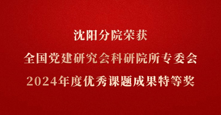 沈阳分院荣获全国党建研究会科研院所专委会2024年度优秀课题成果特等奖